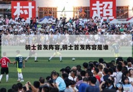 骑士首发阵容,骑士首发阵容是谁