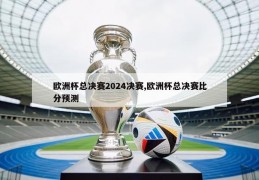 欧洲杯总决赛2024决赛,欧洲杯总决赛比分预测