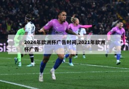 2024年欧洲杯广告时间,2021年欧洲杯广告