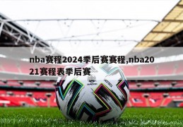 nba赛程2024季后赛赛程,nba2021赛程表季后赛