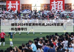 播放2024年欧洲杯时间,2024年欧洲杯在哪举行