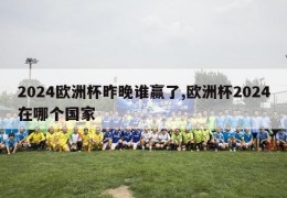 2024欧洲杯昨晚谁赢了,欧洲杯2024在哪个国家