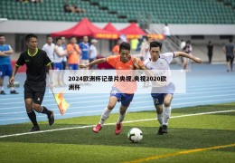 2024欧洲杯记录片央视,央视2020欧洲杯