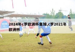 2024年c罗欧洲杯集锦,c罗2021年欧洲杯