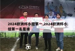 2024欧洲杯小组第一,2024欧洲杯小组第一名是谁