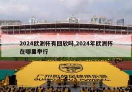 2024欧洲杯有回放吗,2024年欧洲杯在哪里举行