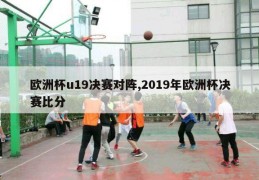 欧洲杯u19决赛对阵,2019年欧洲杯决赛比分