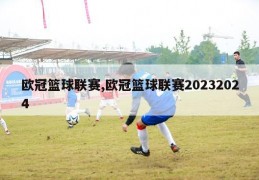 欧冠篮球联赛,欧冠篮球联赛20232024