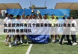 女足欧洲杯有几个国家参加,2022年女足欧洲杯参赛球队