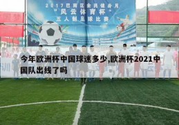 今年欧洲杯中国球迷多少,欧洲杯2021中国队出线了吗