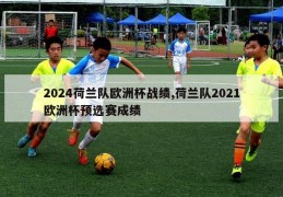 2024荷兰队欧洲杯战绩,荷兰队2021欧洲杯预选赛成绩