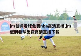 jrs低调看球免费nba高清直播,jrs低调看球免费高清直播下载