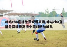 咪咕cba直播免费观看高清,咪咕cba直播免费观看高清中国对新加坡队