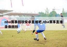 nba赛事回放安卓直播吧,nba赛事直播录像回放