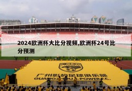 2024欧洲杯大比分视频,欧洲杯24号比分预测