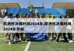 欧洲杯决赛时间2024年,欧洲杯决赛时间2024年开始