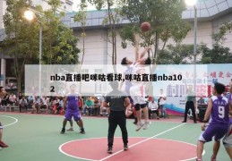 nba直播吧咪咕看球,咪咕直播nba102