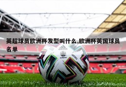 英超球员欧洲杯发型叫什么,欧洲杯英国球员名单