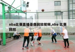 nba比赛直播录像回放视频,nba 比赛回放