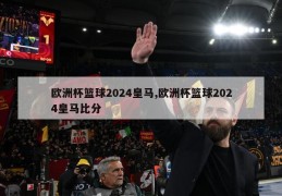 欧洲杯篮球2024皇马,欧洲杯篮球2024皇马比分