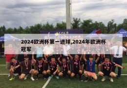 2024欧洲杯第一进球,2024年欧洲杯冠军