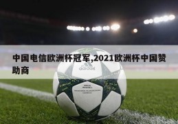 中国电信欧洲杯冠军,2021欧洲杯中国赞助商