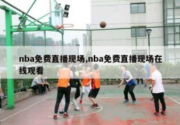 nba免费直播现场,nba免费直播现场在线观看