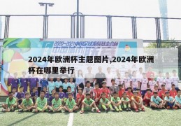 2024年欧洲杯主题图片,2024年欧洲杯在哪里举行