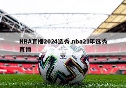 NBA直播2024选秀,nba21年选秀直播