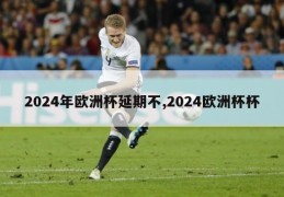 2024年欧洲杯延期不,2024欧洲杯杯