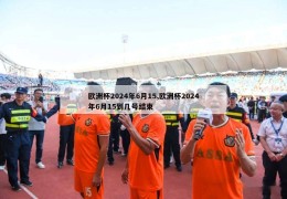 欧洲杯2024年6月15,欧洲杯2024年6月15到几号结束