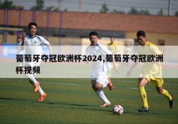 葡萄牙夺冠欧洲杯2024,葡萄牙夺冠欧洲杯视频