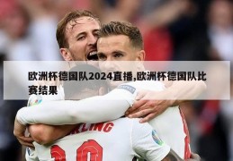 欧洲杯德国队2024直播,欧洲杯德国队比赛结果