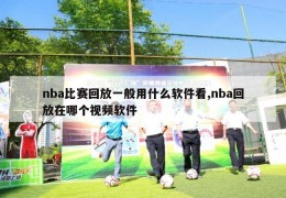 nba比赛回放一般用什么软件看,nba回放在哪个视频软件