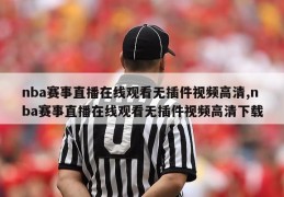 nba赛事直播在线观看无插件视频高清,nba赛事直播在线观看无插件视频高清下载