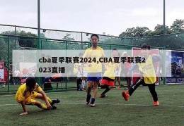 cba夏季联赛2024,CBA夏季联赛2023直播