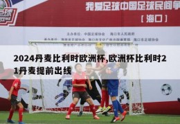 2024丹麦比利时欧洲杯,欧洲杯比利时21丹麦提前出线