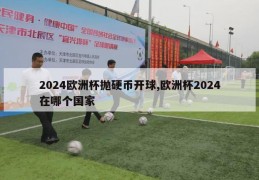 2024欧洲杯抛硬币开球,欧洲杯2024在哪个国家