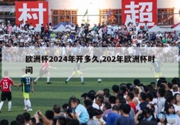 欧洲杯2024年开多久,202年欧洲杯时间