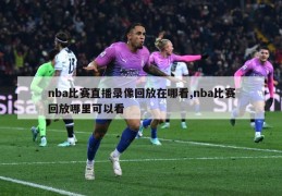 nba比赛直播录像回放在哪看,nba比赛回放哪里可以看