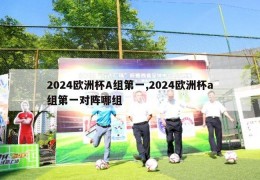 2024欧洲杯A组第一,2024欧洲杯a组第一对阵哪组