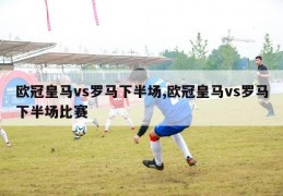 欧冠皇马vs罗马下半场,欧冠皇马vs罗马下半场比赛