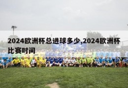 2024欧洲杯总进球多少,2024欧洲杯比赛时间